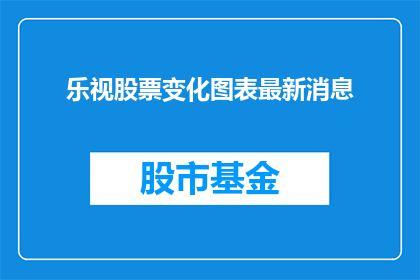 乐视股票变化图表最新消息(乐视股票最新动态：投资者密切关注的股价走势如何？)