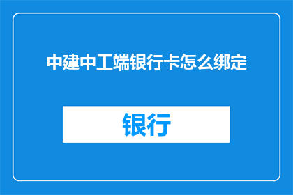 中建中工端银行卡怎么绑定(如何将中建中工端银行卡成功绑定至手机应用？)