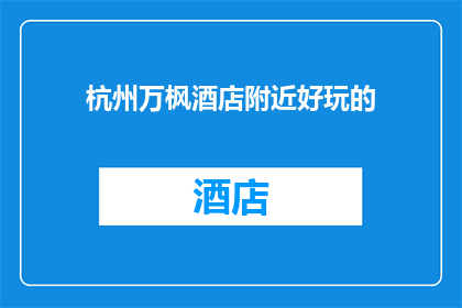 杭州万枫酒店附近好玩的(杭州万枫酒店周边有哪些不容错过的娱乐活动？)