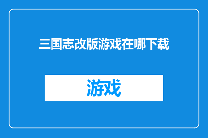 三国志改版游戏在哪下载(三国志改版游戏在哪里可以下载？)