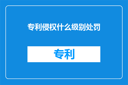 专利侵权什么级别处罚(专利侵权的处罚级别是什么？)