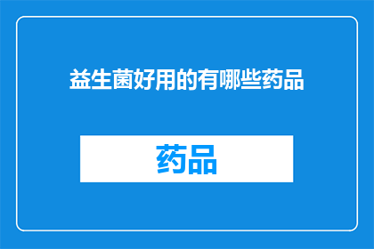 益生菌好用的有哪些药品(益生菌药品的优选指南：你了解哪些是好用的益生菌药品吗？)