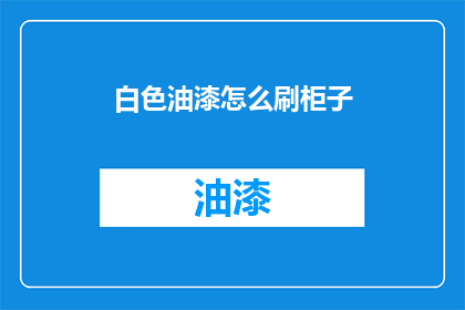 白色油漆怎么刷柜子(如何正确使用白色油漆来涂刷柜子？)