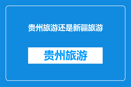 贵州旅游还是新疆旅游(贵州旅游与新疆旅游：哪个更值得一游？)