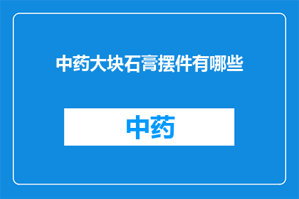 中药大块石膏摆件有哪些(中药大块石膏摆件有哪些？)