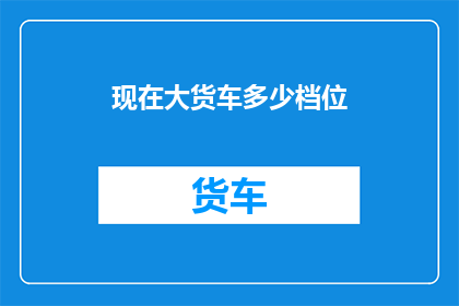 现在大货车多少档位(大货车的档位数量是多少？)