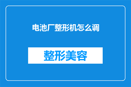 电池厂整形机怎么调(如何调整电池厂整形机的设置？)
