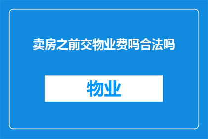 卖房之前交物业费吗合法吗(在出售房产之前，是否需要支付物业费？这一行为是否合法？)