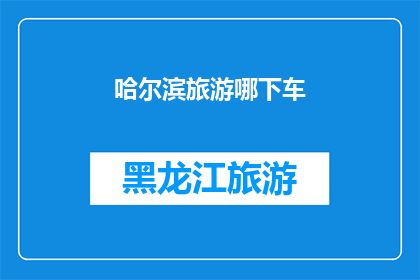 哈尔滨旅游哪下车(哈尔滨旅游的最佳下车点在哪里？)