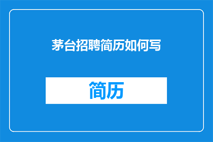 茅台招聘简历如何写(如何撰写一份引人注目的茅台公司招聘简历？)