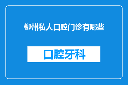 柳州私人口腔门诊有哪些(柳州市有哪些私人口腔门诊值得推荐？)