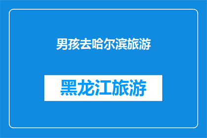 男孩去哈尔滨旅游(哈尔滨旅游，男孩的冒险之旅：探索这座冰城的魅力所在？)