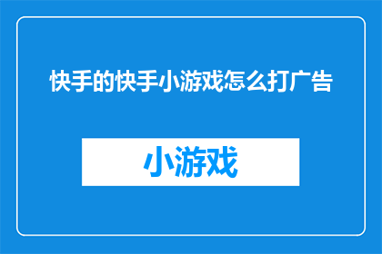 快手的快手小游戏怎么打广告(如何有效地在快手平台上推广你的小游戏？)