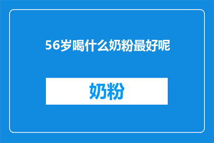 56岁喝什么奶粉最好呢(56岁的最佳奶粉选择：适合您的营养需求吗？)