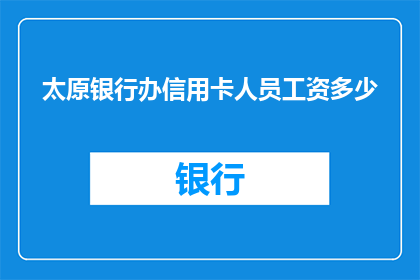 太原银行办信用卡人员工资多少(太原银行信用卡业务人员薪酬水平如何？)
