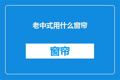 老中式用什么窗帘(您是否在寻找一种能够完美融入老中式家居风格的窗帘？)