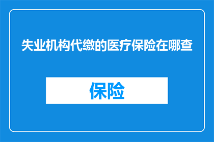 失业机构代缴的医疗保险在哪查(如何查询失业机构代缴的医疗保险信息？)