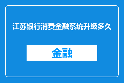 江苏银行消费金融系统升级多久(江苏银行消费金融系统升级完成时间是多久？)