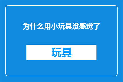 为什么用小玩具没感觉了(为何在享受小玩具的欢乐后，我失去了那种原始的感觉？)