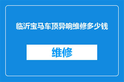临沂宝马车顶异响维修多少钱(临沂宝马车顶异响维修费用是多少？)