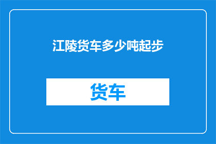 江陵货车多少吨起步(江陵地区货车起步重量是多少？)