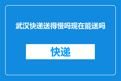 武汉快递送得慢吗现在能送吗(武汉快递服务是否仍能准时送达？当前配送情况如何？)
