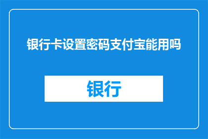 银行卡设置密码支付宝能用吗(银行卡密码设置后，能否在支付宝上使用？)