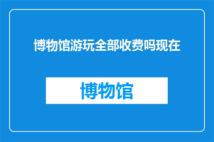 博物馆游玩全部收费吗现在(博物馆游玩是否全部收费？)