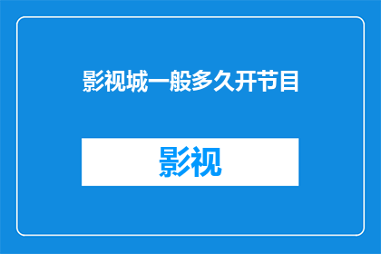 影视城一般多久开节目(影视城通常需要多长时间来安排和播出节目？)
