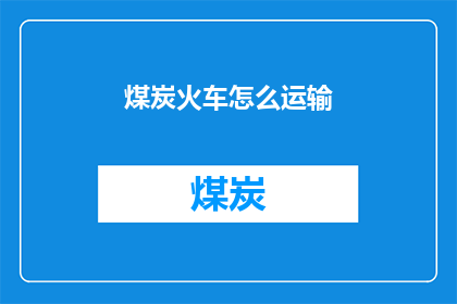 煤炭火车怎么运输(煤炭火车运输方式：如何高效安全地将煤炭从源头运送到目的地？)