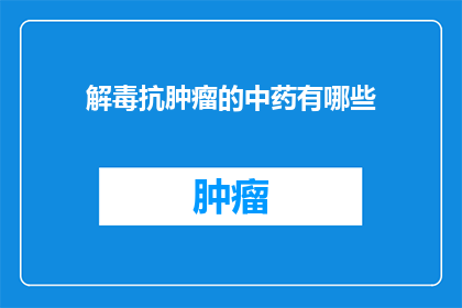 解毒抗肿瘤的中药有哪些(有哪些中药具备解毒抗肿瘤的能力？)
