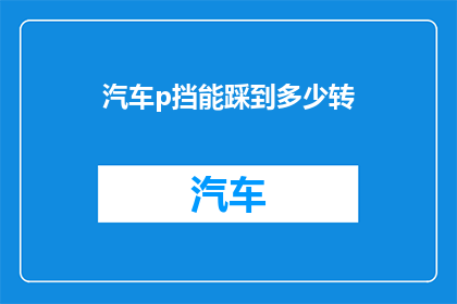 汽车p挡能踩到多少转(汽车P挡转速极限是多少？)