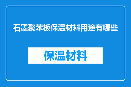石墨聚苯板保温材料用途有哪些(石墨聚苯板保温材料的多样化用途是什么？)