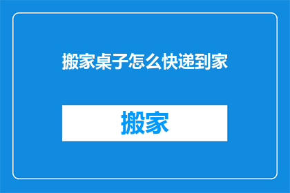 搬家桌子怎么快递到家(如何将搬家中的桌子安全快递至目的地？)