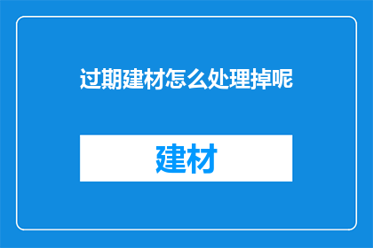 过期建材怎么处理掉呢(如何处理过期的建筑材料？)