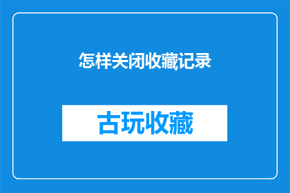 怎样关闭收藏记录(如何彻底关闭或管理收藏记录？)