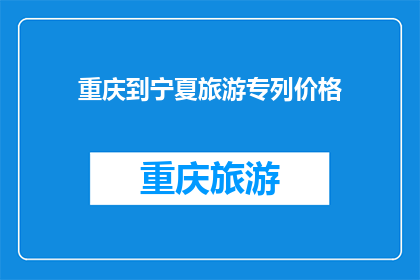 重庆到宁夏旅游专列价格(重庆至宁夏旅游专列的价格是多少？)