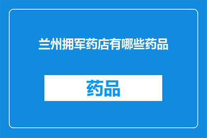 兰州拥军药店有哪些药品(兰州拥军药店提供哪些药品？)