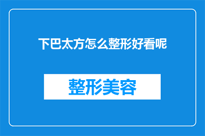 下巴太方怎么整形好看呢(如何塑造一个更符合审美的方下巴？)