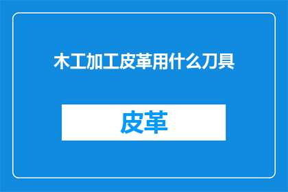 木工加工皮革用什么刀具(木工加工皮革时，应选用何种刀具？)