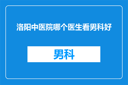 洛阳中医院哪个医生看男科好(洛阳中医院哪位男科专家医术精湛，备受患者信赖？)