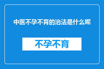 中医不孕不育的治法是什么呢(中医不孕不育的治法是什么？)