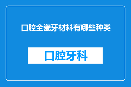 口腔全瓷牙材料有哪些种类(口腔全瓷牙材料种类有哪些？)