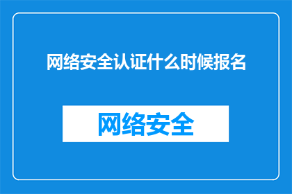 网络安全认证什么时候报名(网络安全认证的报名截止日期是什么时候？)