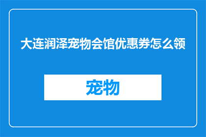 大连润泽宠物会馆优惠券怎么领(如何领取大连润泽宠物会馆的独家优惠券？)
