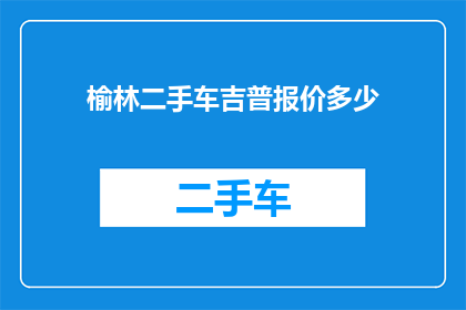 榆林二手车吉普报价多少(榆林地区二手车市场吉普车型最新报价是多少？)