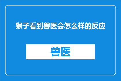 猴子看到兽医会怎么样的反应(当猴子遇见兽医时，它们会展现出怎样的反应？)