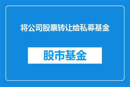 将公司股票转让给私募基金(公司股票转让给私募基金：这一战略决策将如何影响投资者和市场？)