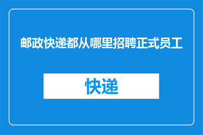 邮政快递都从哪里招聘正式员工(邮政快递行业招聘正式员工的途径有哪些？)