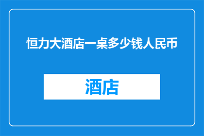 恒力大酒店一桌多少钱人民币(恒力大酒店的一桌餐饮服务需要多少钱？)